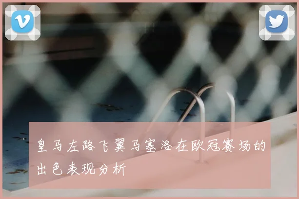 皇马左路飞翼马塞洛在欧冠赛场的出色表现分析