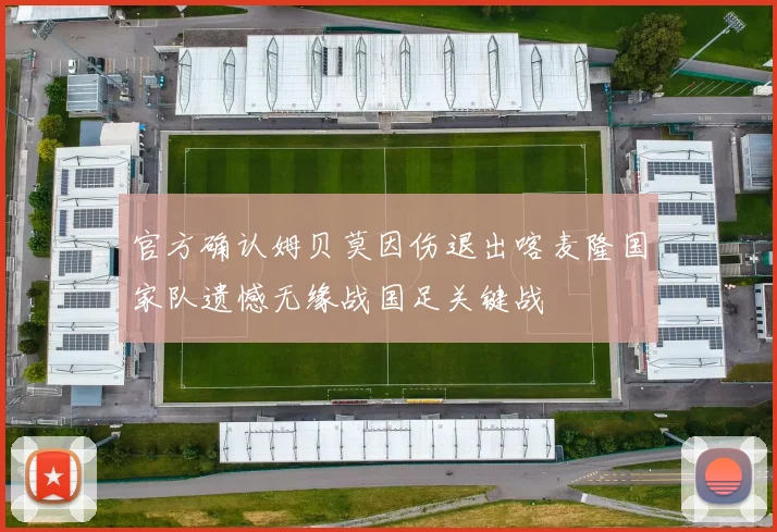 官方确认姆贝莫因伤退出喀麦隆国家队遗憾无缘战国足关键战