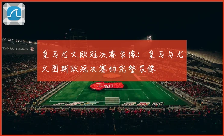 皇马尤文欧冠决赛录像：皇马与尤文图斯欧冠决赛的完整录像