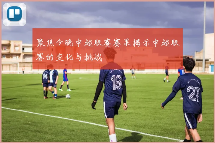 聚焦今晚中超联赛赛果揭示中超联赛的变化与挑战