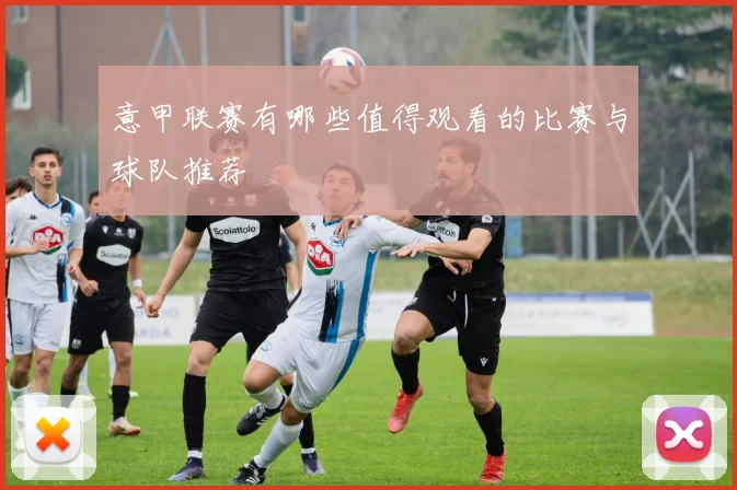 意甲联赛有哪些值得观看的比赛与球队推荐