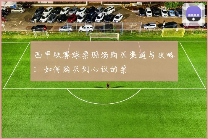 西甲联赛球票现场购买渠道与攻略：如何购买到心仪的票