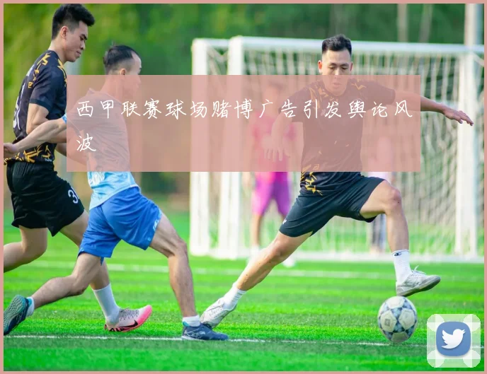 西甲联赛球场赌博广告引发舆论风波