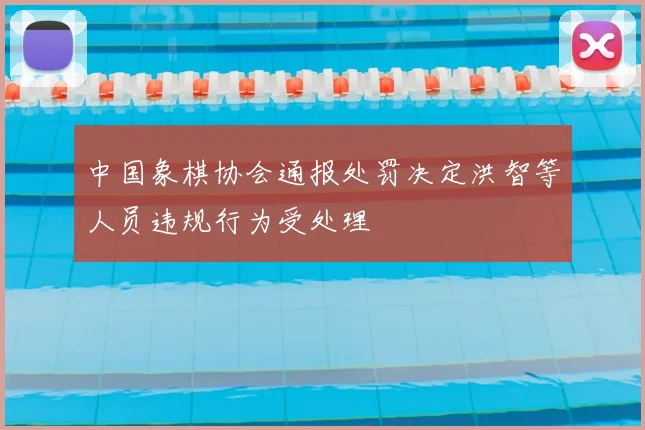 中国象棋协会通报处罚决定洪智等人员违规行为受处理