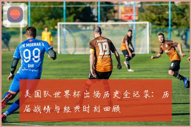 美国队世界杯出场历史全记录:历届战绩与经典时刻回顾