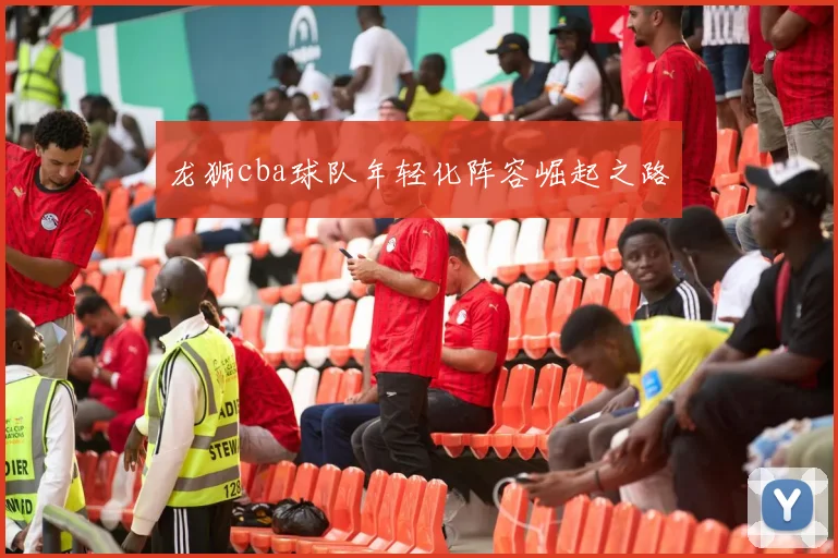 龙狮cba球队年轻化阵容崛起之路