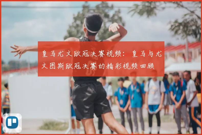 皇马尤文欧冠决赛视频：皇马与尤文图斯欧冠决赛的精彩视频回顾