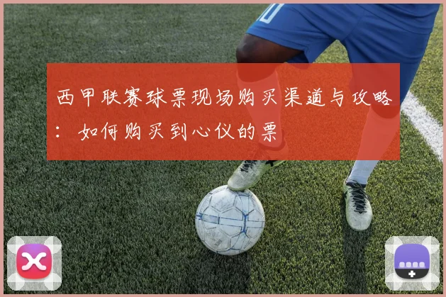 西甲联赛球票现场购买渠道与攻略：如何购买到心仪的票