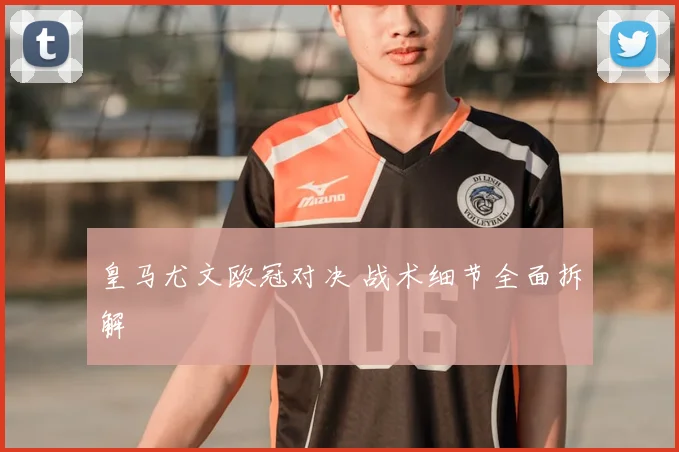 皇马尤文欧冠对决 战术细节全面拆解