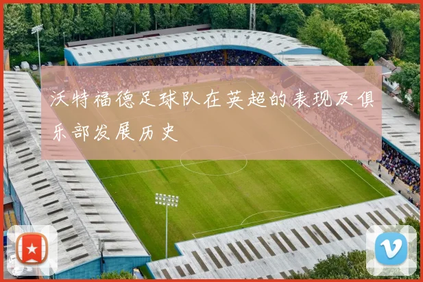 沃特福德足球队在英超的表现及俱乐部发展历史